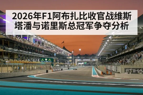 2026年F1阿布扎比收官战维斯塔潘与诺里斯总冠军争夺分析