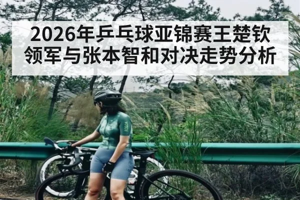 2026年乒乓球亚锦赛王楚钦领军与张本智和对决走势分析