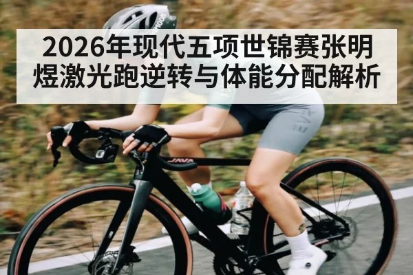 2026年现代五项世锦赛张明煜激光跑逆转与体能分配解析