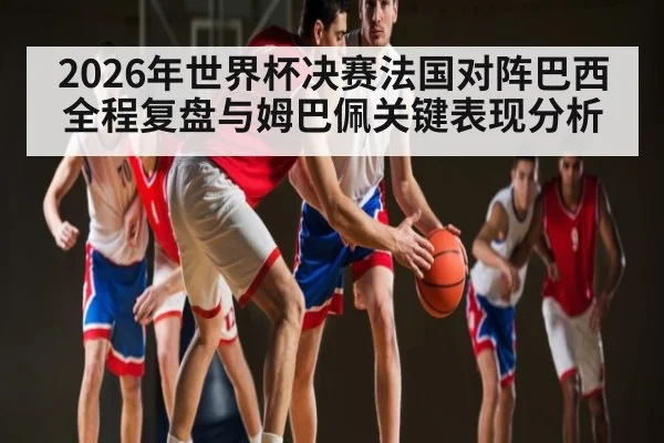 2026年世界杯决赛法国对阵巴西全程复盘与姆巴佩关键表现分析