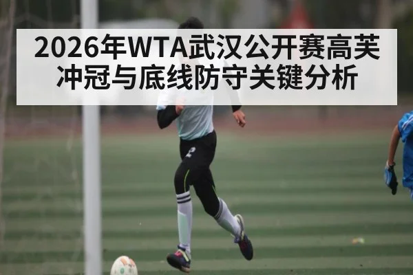 2026年WTA武汉公开赛高芙冲冠与底线防守关键分析